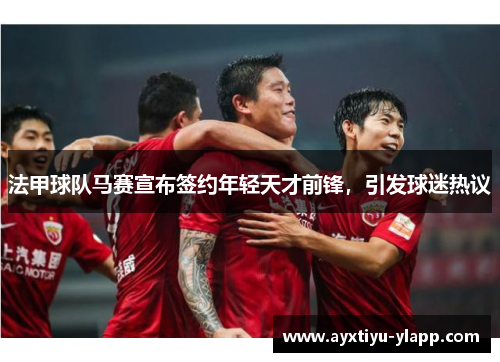 法甲球队马赛宣布签约年轻天才前锋，引发球迷热议
